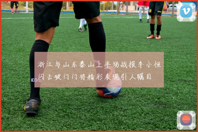 浙江与山东泰山上半场战报李小恒闪击破门门将精彩表现引人瞩目