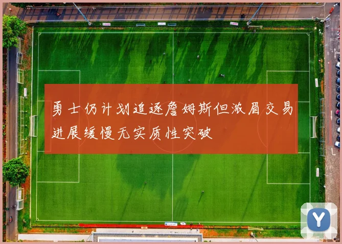 勇士仍计划追逐詹姆斯但浓眉交易进展缓慢无实质性突破