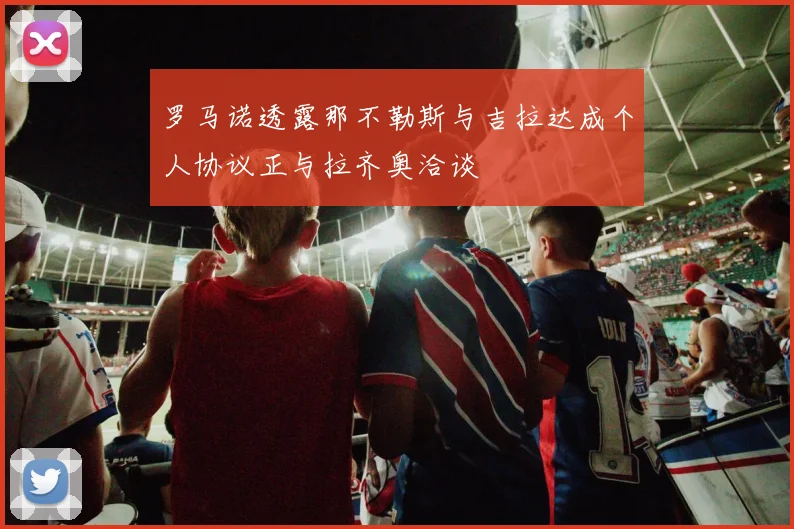 罗马诺透露那不勒斯与吉拉达成个人协议正与拉齐奥洽谈