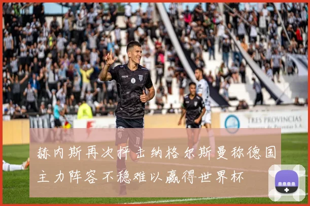 赫内斯再次抨击纳格尔斯曼称德国主力阵容不稳难以赢得世界杯