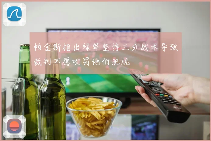 帕金斯指出绿军坚持三分战术导致裁判不愿吹罚他们犯规