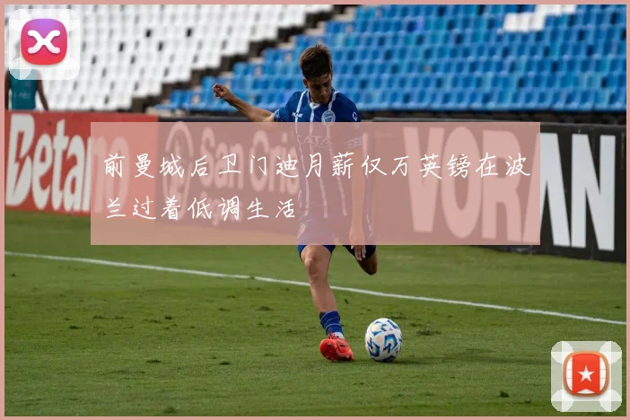 前曼城后卫门迪月薪仅万英镑在波兰过着低调生活