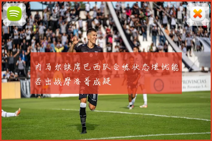 内马尔缺席巴西队合练状态堪忧能否出战摩洛哥成疑