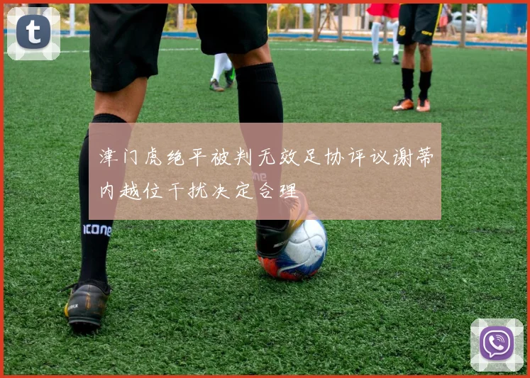 津门虎绝平被判无效足协评议谢蒂内越位干扰决定合理