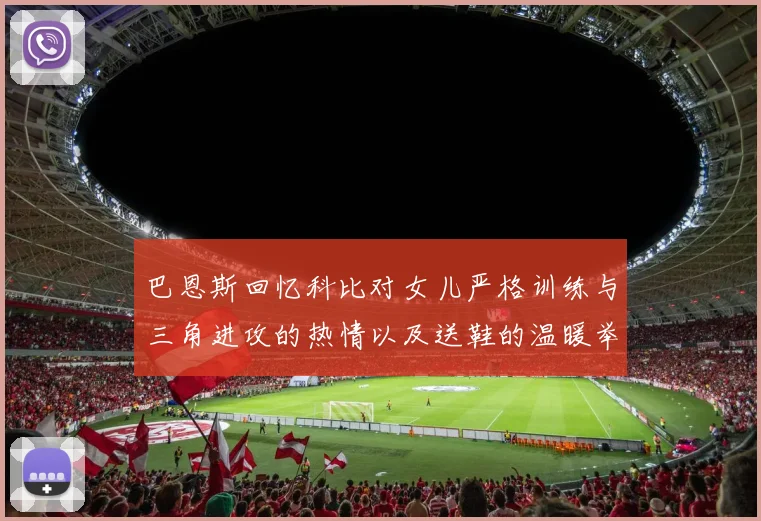 巴恩斯回忆科比对女儿严格训练与三角进攻的热情以及送鞋的温暖举动