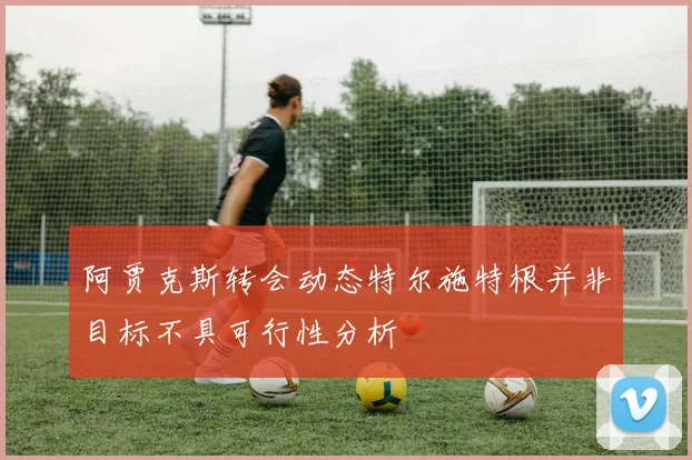 阿贾克斯转会动态特尔施特根并非目标不具可行性分析