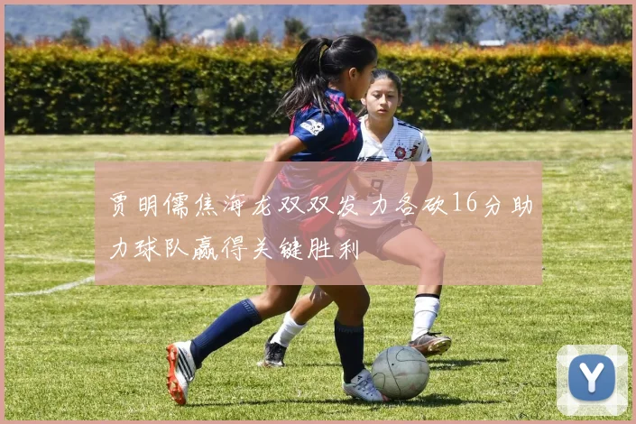 贾明儒焦海龙双双发力各砍16分助力球队赢得关键胜利