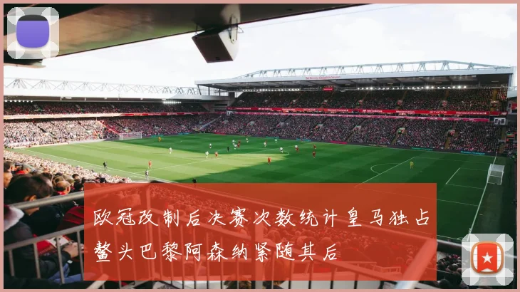 欧冠改制后决赛次数统计皇马独占鳌头巴黎阿森纳紧随其后