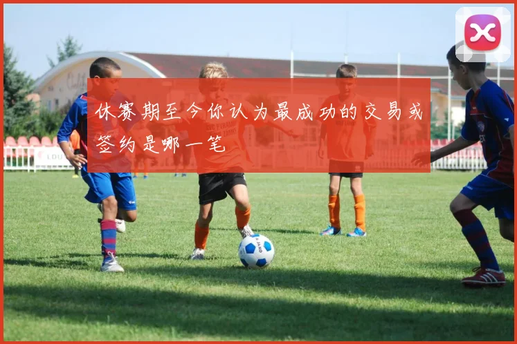 休赛期至今你认为最成功的交易或签约是哪一笔