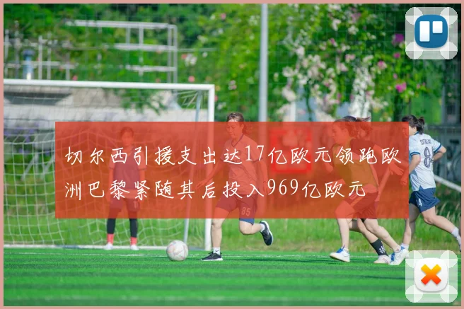 切尔西引援支出达17亿欧元领跑欧洲巴黎紧随其后投入969亿欧元