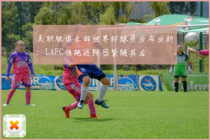 美职联俱乐部世界杯球员分布分析：LAFC领跑迈阿密紧随其后